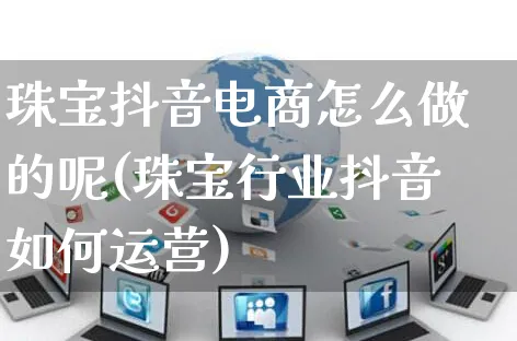 珠宝抖音电商怎么做的呢(珠宝行业抖音如何运营)_https://www.dczgxj.com_淘宝_第1张