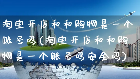 淘宝开店和和购物是一个账号吗(淘宝开店和和购物是一个账号吗安全吗)_https://www.dczgxj.com_视频号_第1张