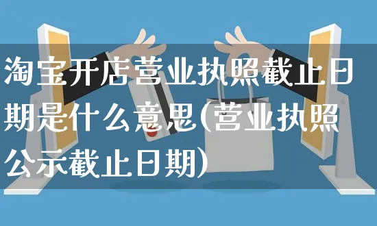 淘宝开店营业执照截止日期是什么意思(营业执照公示截止日期)_https://www.dczgxj.com_海外抖音_第1张