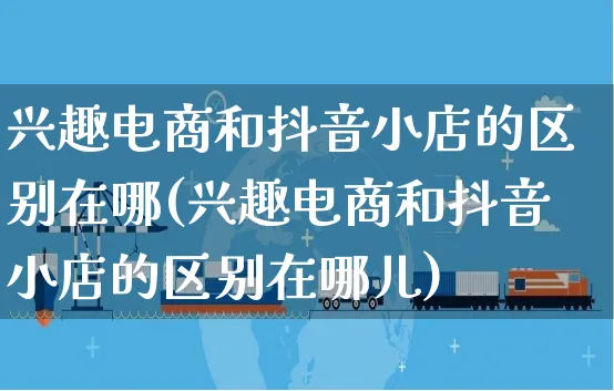 兴趣电商和抖音小店的区别在哪(兴趣电商和抖音小店的区别在哪儿)_https://www.dczgxj.com_视频号_第1张