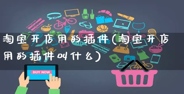 淘宝开店用的插件(淘宝开店用的插件叫什么)_https://www.dczgxj.com_电商工具推荐_第1张