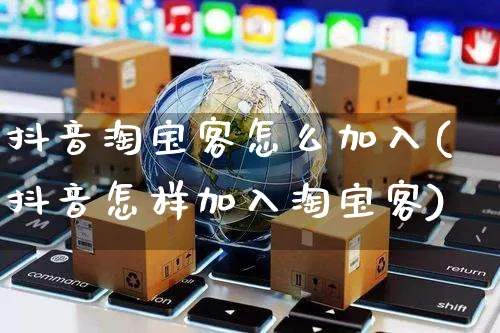 抖音淘宝客怎么加入(抖音怎样加入淘宝客)_https://www.dczgxj.com_快手电商_第1张