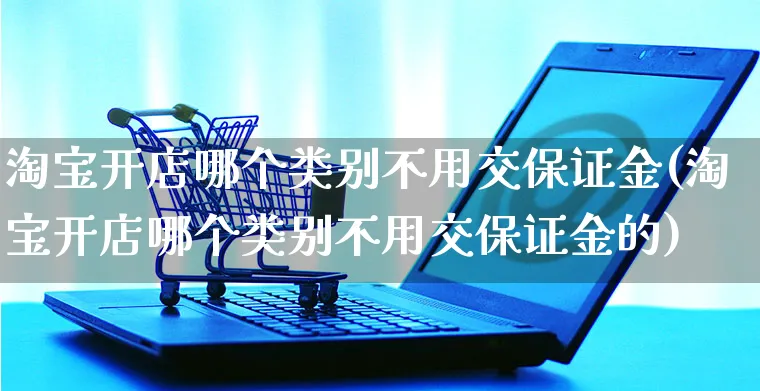 淘宝开店哪个类别不用交保证金(淘宝开店哪个类别不用交保证金的)_https://www.dczgxj.com_虾皮电商_第1张