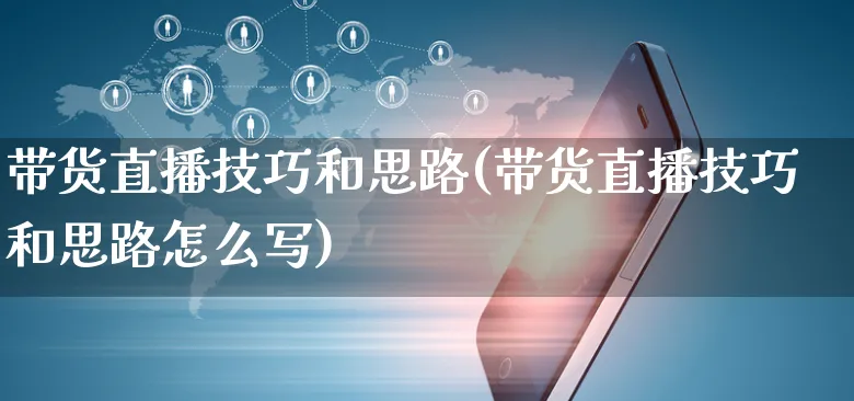 带货直播技巧和思路(带货直播技巧和思路怎么写)_https://www.dczgxj.com_直播带货_第1张