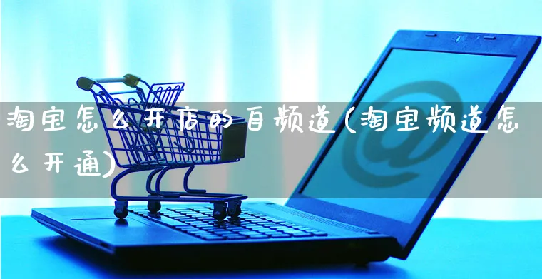 淘宝怎么开店的自频道(淘宝频道怎么开通)_https://www.dczgxj.com_抖音小店_第1张