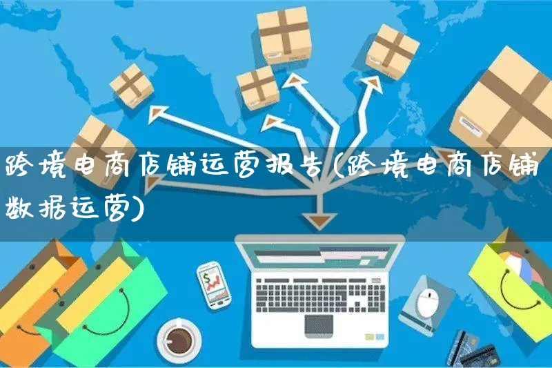 跨境电商店铺运营报告(跨境电商店铺数据运营)_https://www.dczgxj.com_抖音小店_第1张