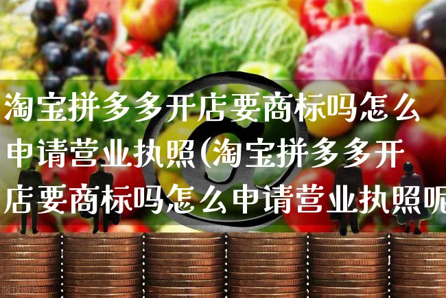 淘宝拼多多开店要商标吗怎么申请营业执照(淘宝拼多多开店要商标吗怎么申请营业执照呢)_https://www.dczgxj.com_直播带货_第1张