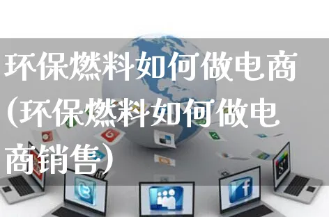 环保燃料如何做电商(环保燃料如何做电商销售)_https://www.dczgxj.com_运营模式/资讯_第1张