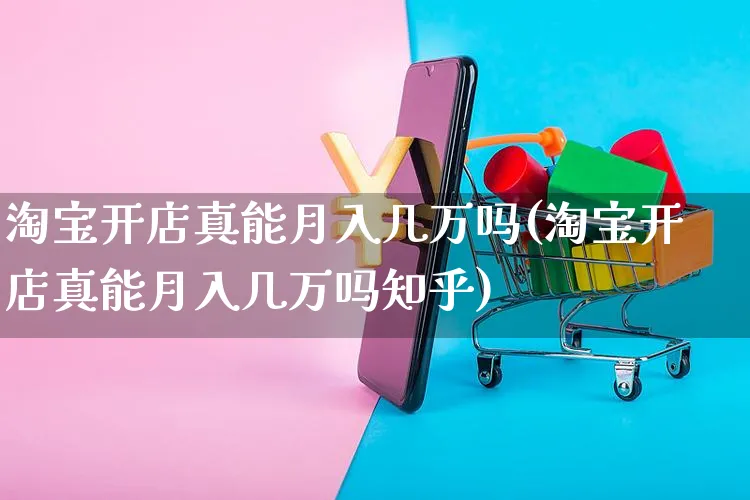 淘宝开店真能月入几万吗(淘宝开店真能月入几万吗知乎)_https://www.dczgxj.com_直播带货_第1张