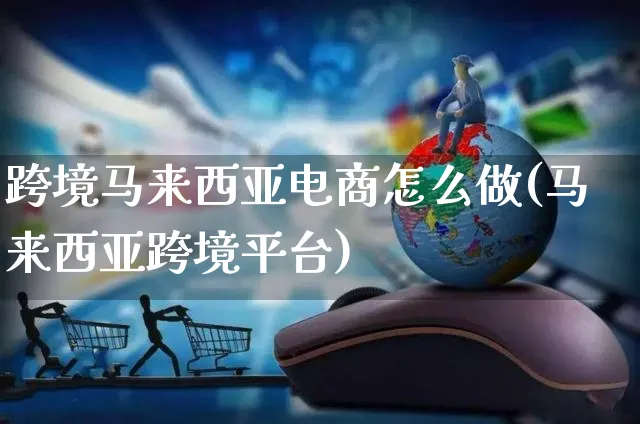 跨境马来西亚电商怎么做(马来西亚跨境平台)_https://www.dczgxj.com_运营模式/资讯_第1张