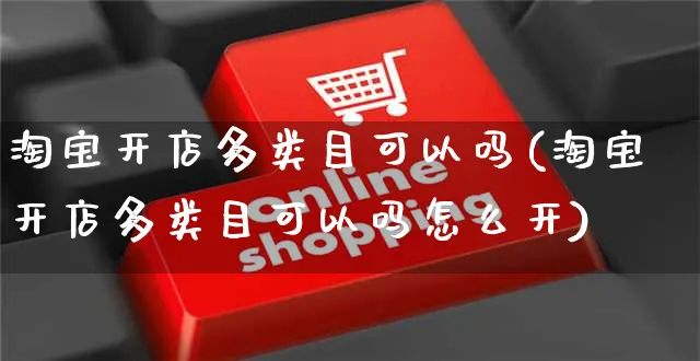 淘宝开店多类目可以吗(淘宝开店多类目可以吗怎么开)_https://www.dczgxj.com_小红书_第1张