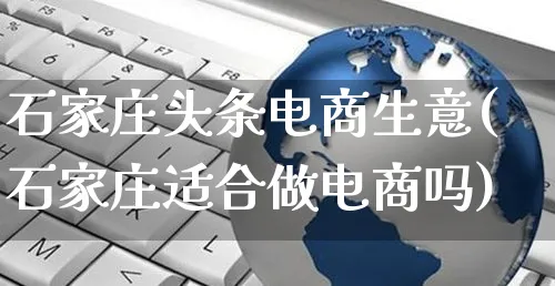 石家庄头条电商生意(石家庄适合做电商吗)_https://www.dczgxj.com_虾皮电商_第1张