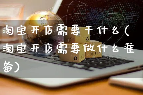 淘宝开店需要干什么(淘宝开店需要做什么准备)_https://www.dczgxj.com_虾皮电商_第1张