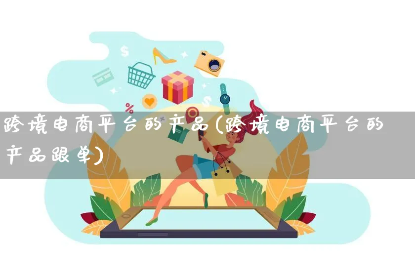 跨境电商平台的产品(跨境电商平台的产品跟单)_https://www.dczgxj.com_视频号_第1张