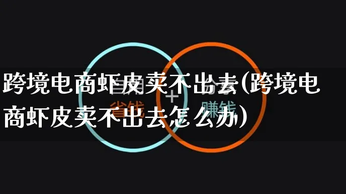 跨境电商虾皮卖不出去(跨境电商虾皮卖不出去怎么办)_https://www.dczgxj.com_虾皮电商_第1张