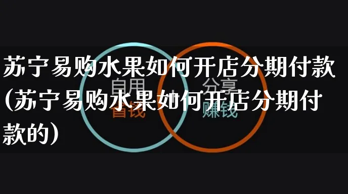 苏宁易购水果如何开店分期付款(苏宁易购水果如何开店分期付款的)_https://www.dczgxj.com_运营模式_第1张