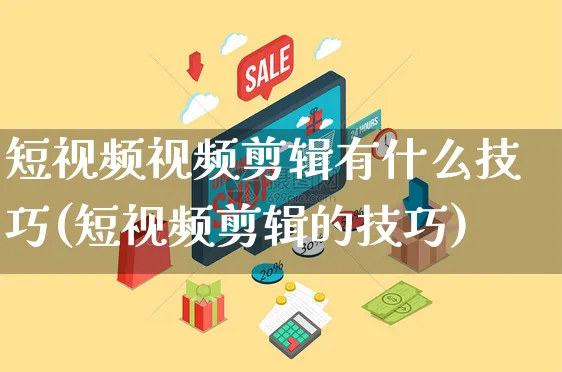 短视频视频剪辑有什么技巧(短视频剪辑的技巧)_https://www.dczgxj.com_电商工具推荐_第1张