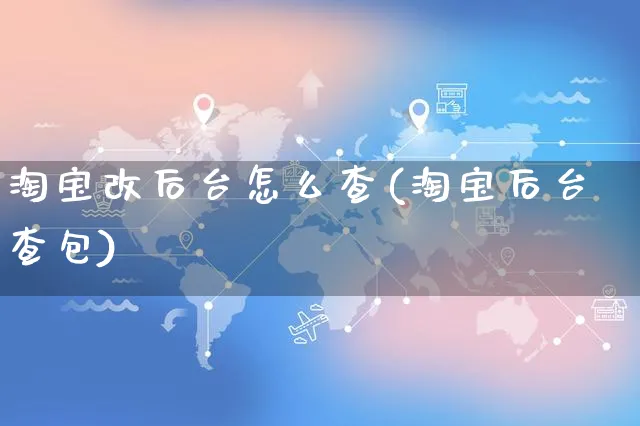 淘宝改后台怎么查(淘宝后台查包)_https://www.dczgxj.com_运营模式/资讯_第1张