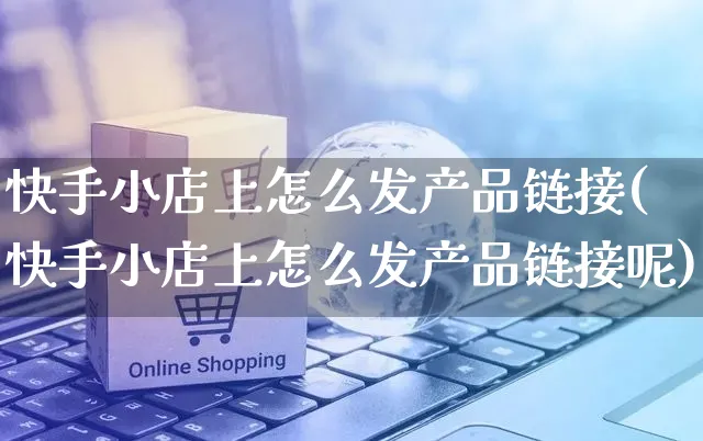 快手小店上怎么发产品链接(快手小店上怎么发产品链接呢)_https://www.dczgxj.com_快手电商_第1张