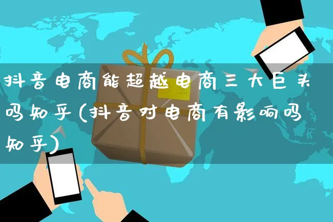 抖音电商能超越电商三大巨头吗知乎(抖音对电商有影响吗知乎)_https://www.dczgxj.com_运营模式_第1张