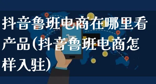 抖音鲁班电商在哪里看产品(抖音鲁班电商怎样入驻)_https://www.dczgxj.com_快手电商_第1张