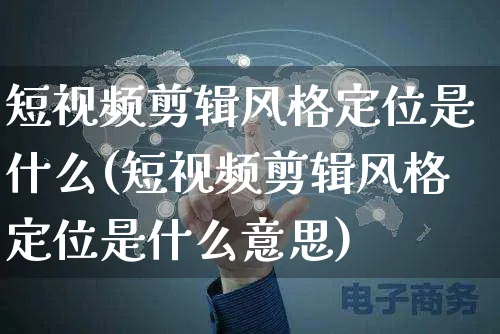 短视频剪辑风格定位是什么(短视频剪辑风格定位是什么意思)_https://www.dczgxj.com_电商工具推荐_第1张