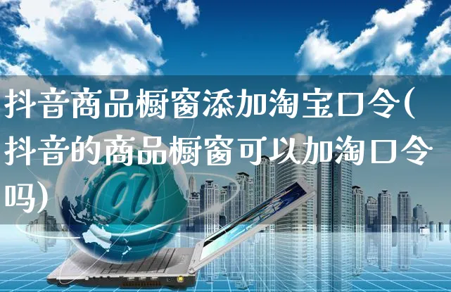 抖音商品橱窗添加淘宝口令(抖音的商品橱窗可以加淘口令吗)_https://www.dczgxj.com_快手电商_第1张