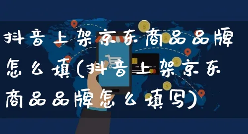 抖音上架京东商品品牌怎么填(抖音上架京东商品品牌怎么填写)_https://www.dczgxj.com_直播带货_第1张