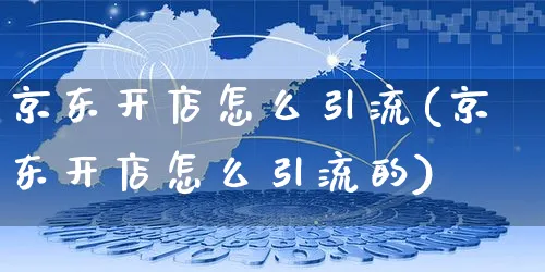 京东开店怎么引流(京东开店怎么引流的)_https://www.dczgxj.com_快手电商_第1张