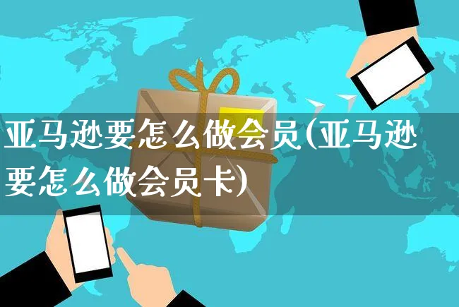 亚马逊要怎么做会员(亚马逊要怎么做会员卡)_https://www.dczgxj.com_亚马逊电商_第1张