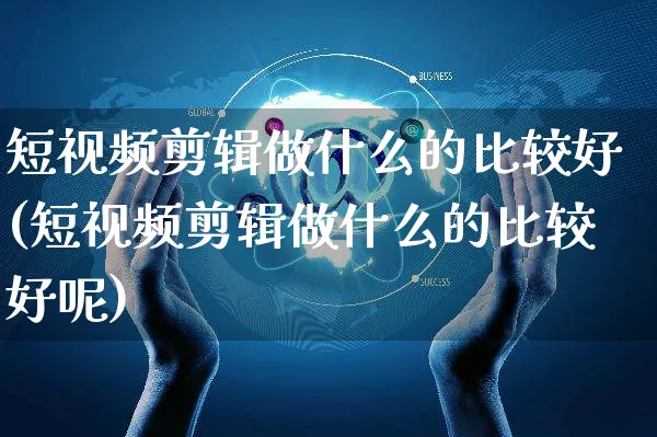 短视频剪辑做什么的比较好(短视频剪辑做什么的比较好呢)_https://www.dczgxj.com_电商工具推荐_第1张