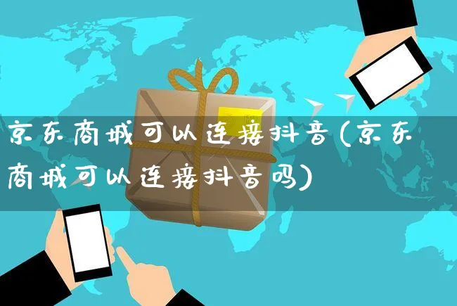 京东商城可以连接抖音(京东商城可以连接抖音吗)_https://www.dczgxj.com_电商工具推荐_第1张