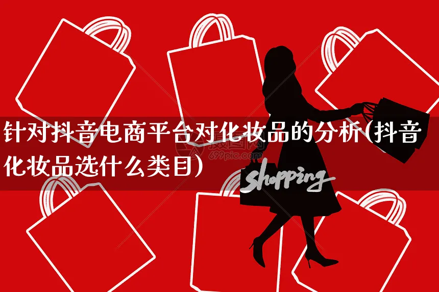 针对抖音电商平台对化妆品的分析(抖音化妆品选什么类目)_https://www.dczgxj.com_亚马逊电商_第1张