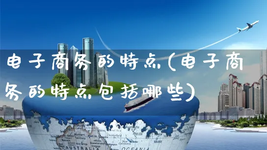 电子商务的特点(电子商务的特点包括哪些)_https://www.dczgxj.com_海外抖音_第1张