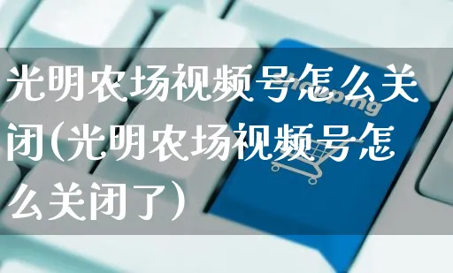 光明农场视频号怎么关闭(光明农场视频号怎么关闭了)_https://www.dczgxj.com_视频号_第1张