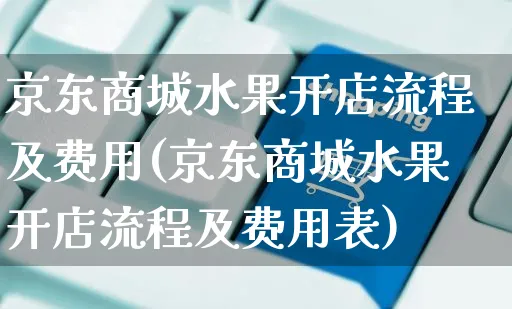 京东商城水果开店流程及费用(京东商城水果开店流程及费用表)_https://www.dczgxj.com_海外抖音_第1张