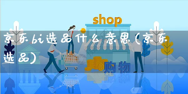 京东bi选品什么意思(京东选品)_https://www.dczgxj.com_京东_第1张