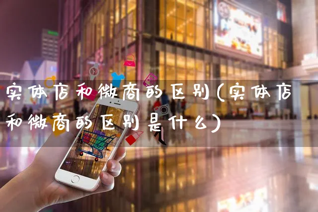 实体店和微商的区别(实体店和微商的区别是什么)_https://www.dczgxj.com_亚马逊电商_第1张