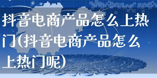 抖音电商产品怎么上热门(抖音电商产品怎么上热门呢)_https://www.dczgxj.com_运营模式_第1张