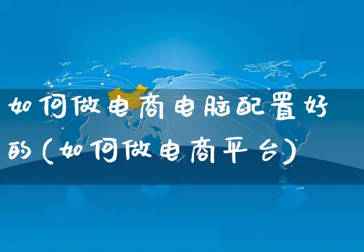 如何做电商电脑配置好的(如何做电商平台)_https://www.dczgxj.com_运营模式/资讯_第1张