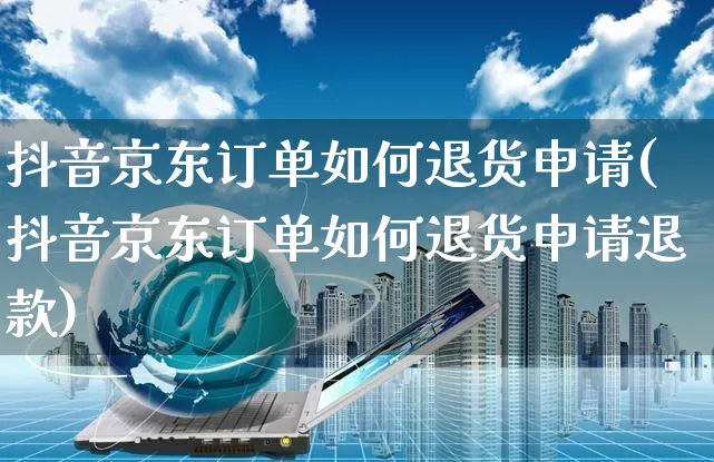 抖音京东订单如何退货申请(抖音京东订单如何退货申请退款)_https://www.dczgxj.com_虾皮电商_第1张