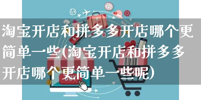 淘宝开店和拼多多开店哪个更简单一些(淘宝开店和拼多多开店哪个更简单一些呢)_https://www.dczgxj.com_电商工具推荐_第1张