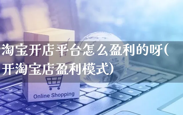 淘宝开店平台怎么盈利的呀(开淘宝店盈利模式)_https://www.dczgxj.com_淘宝_第1张