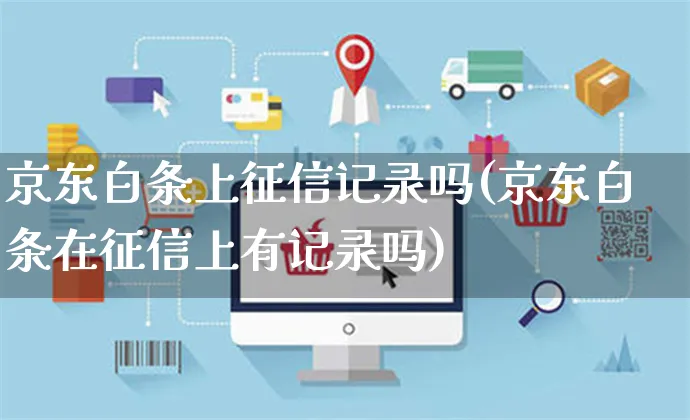 京东白条上征信记录吗(京东白条在征信上有记录吗)_https://www.dczgxj.com_运营模式_第1张