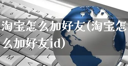 淘宝怎么加好友(淘宝怎么加好友id)_https://www.dczgxj.com_抖音小店_第1张