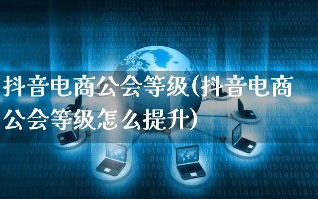 抖音电商公会等级(抖音电商公会等级怎么提升)_https://www.dczgxj.com_运营模式_第1张