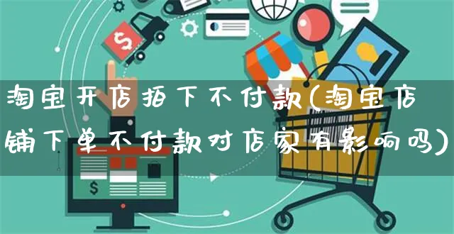 淘宝开店拍下不付款(淘宝店铺下单不付款对店家有影响吗)_https://www.dczgxj.com_淘宝_第1张