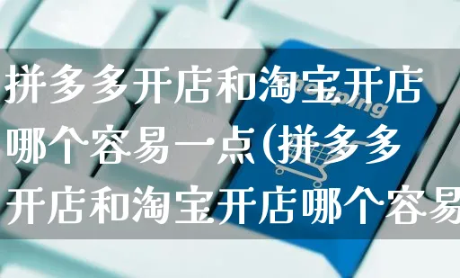 拼多多开店和淘宝开店哪个容易一点(拼多多开店和淘宝开店哪个容易一点呢)_https://www.dczgxj.com_海外抖音_第1张