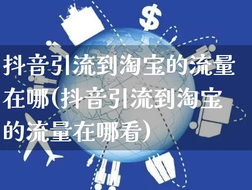 抖音引流到淘宝的流量在哪(抖音引流到淘宝的流量在哪看)_https://www.dczgxj.com_闲鱼_第1张