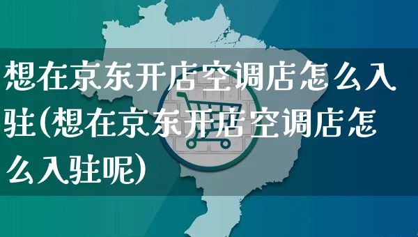 想在京东开店空调店怎么入驻(想在京东开店空调店怎么入驻呢)_https://www.dczgxj.com_快手电商_第1张